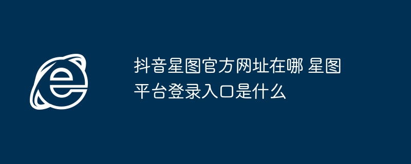 抖音星图官方网址在哪 星图平台登录入口是什么