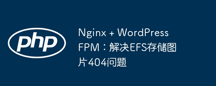 Nginx + WordPress FPM:解决EFS存储图片404问题