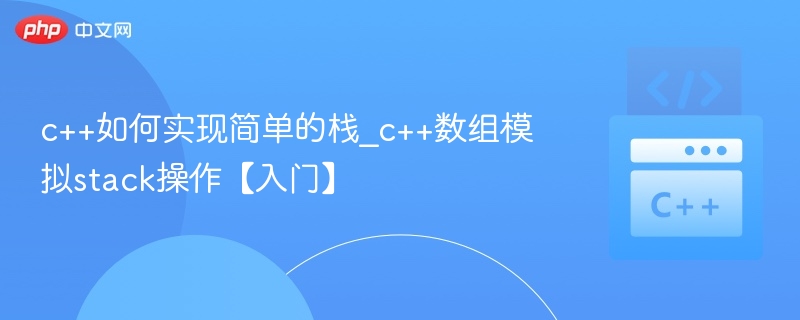 c++如何实现简单的栈_c++数组模拟stack操作【入门】