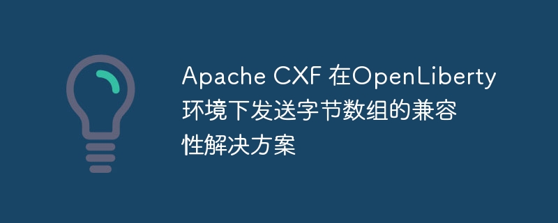 Apache CXF 在OpenLiberty环境下发送字节数组的兼容性解决方案