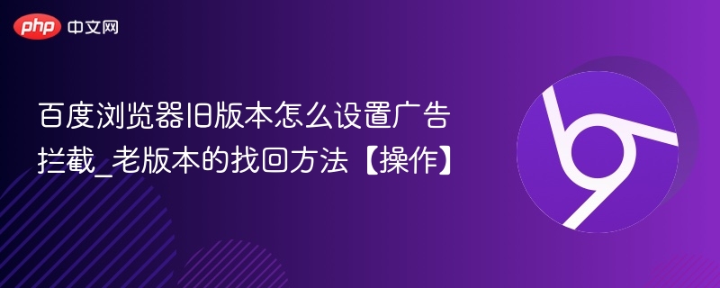 百度浏览器旧版本怎么设置广告拦截_老版本的找回方法【操作】