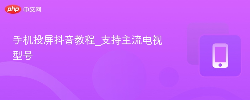 手机投屏抖音方法_支持多款电视型号