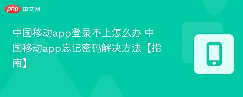 中国移动app登录不上怎么办 中国移动app忘记密码解决方法【指南】