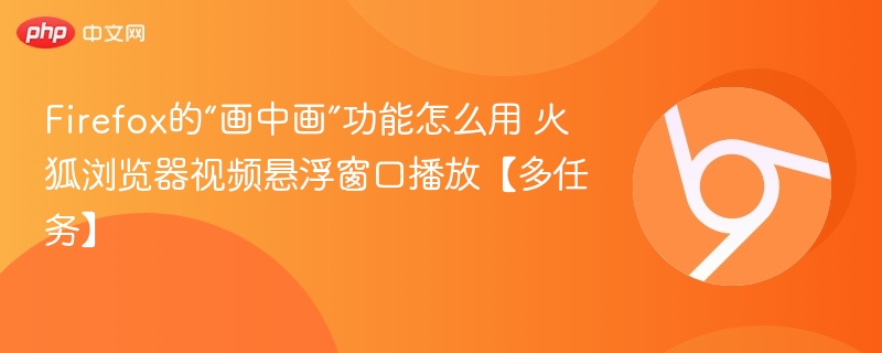 Firefox的“画中画”功能怎么用 火狐浏览器视频悬浮窗口播放【多任务】