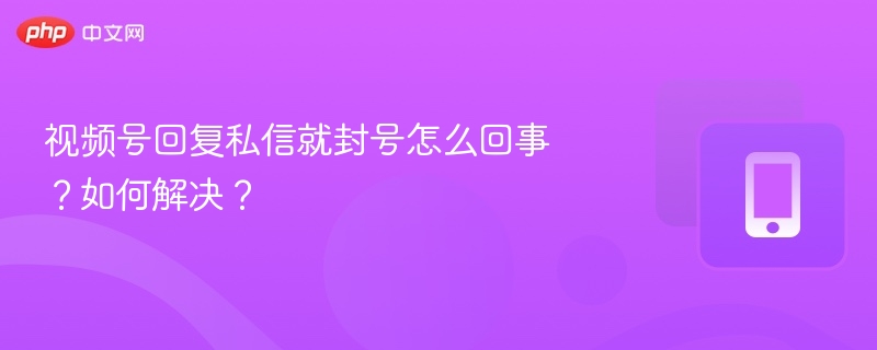 视频号回复私信就封号怎么回事?如何解决?