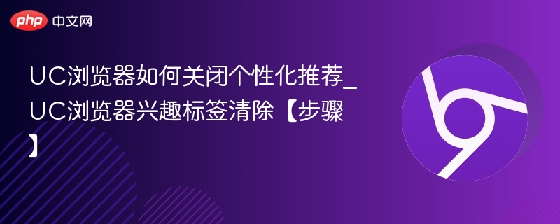 UC浏览器如何关闭个性化推荐_UC浏览器兴趣标签清除【步骤】