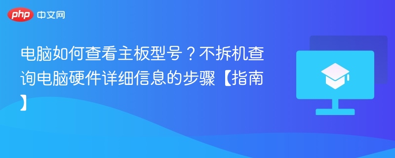 电脑如何查看主板型号?不拆机查询电脑硬件详细信息的步骤【指南】