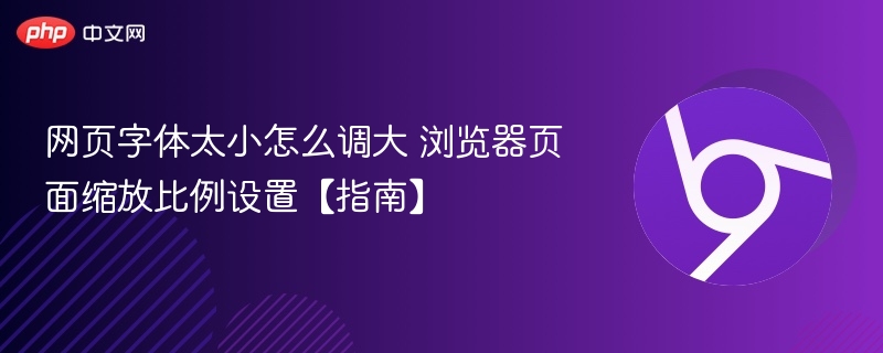 网页字体太小怎么调大 浏览器页面缩放比例设置【指南】
