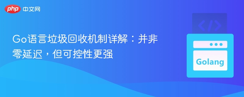 Go语言垃圾回收机制详解:并非零延迟,但可控性更强