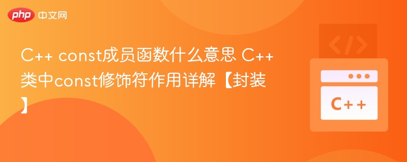C++ const成员函数什么意思 C++类中const修饰符作用详解【封装】