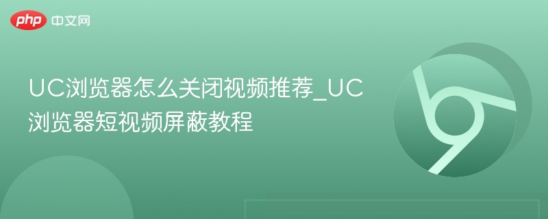UC浏览器怎么关闭视频推荐_UC浏览器短视频屏蔽教程