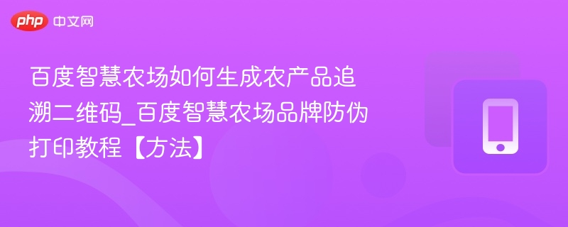 百度智慧农场如何生成农产品追溯二维码_百度智慧农场品牌防伪打印教程【方法】