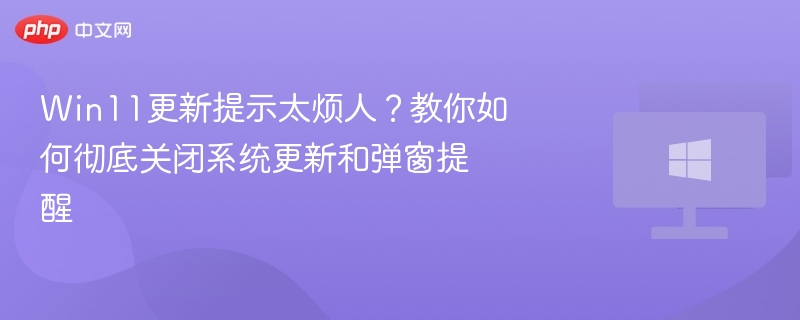 Win11更新提示太烦人?教你如何彻底关闭系统更新和弹窗提醒