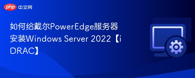 如何给戴尔PowerEdge服务器安装Windows Server 2022【iDRAC】
