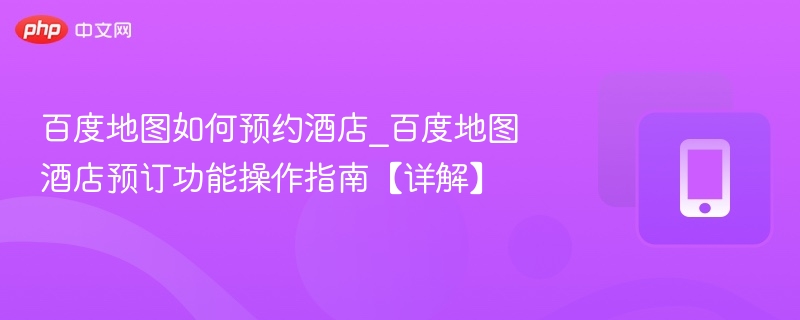 百度地图如何预约酒店_百度地图酒店预订功能操作指南【详解】