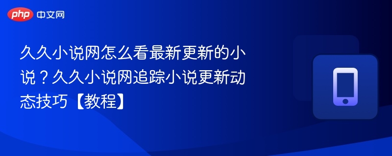 久久小说网如何查看最新更新?追踪小说更新技巧教程