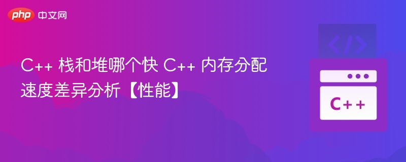 C++ 栈和堆哪个快 C++ 内存分配速度差异分析【性能】