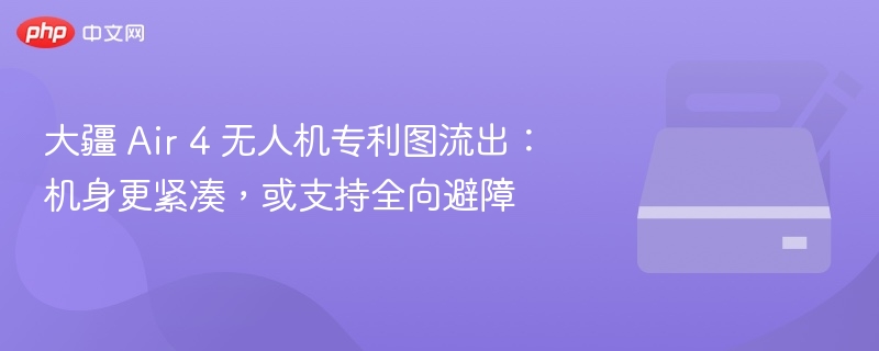 大疆 Air 4 无人机专利图流出:机身更紧凑,或支持全向避障