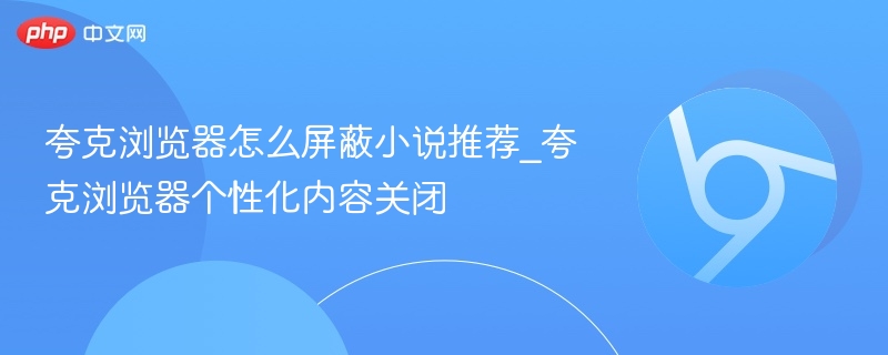 夸克浏览器怎么屏蔽小说推荐_夸克浏览器个性化内容关闭