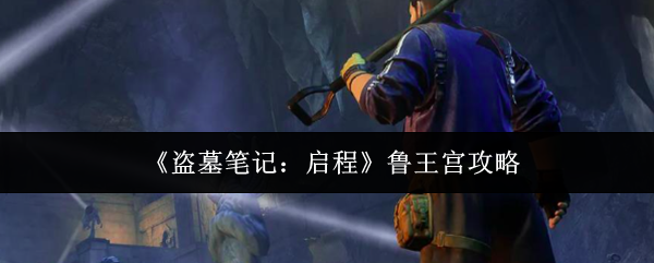 《盗墓笔记:启程》鲁王宫攻略