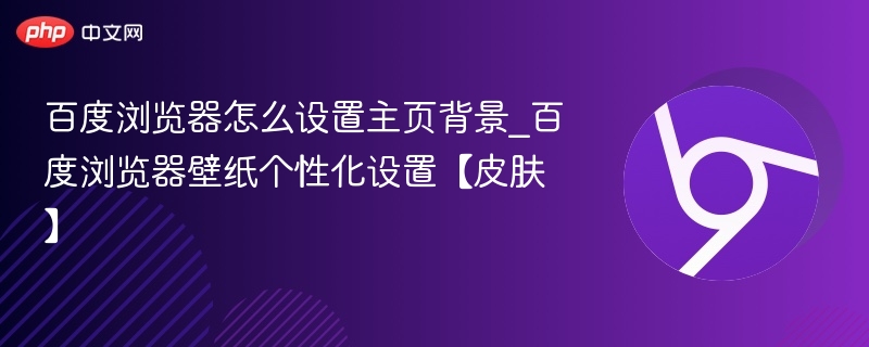 百度浏览器怎么设置主页背景_百度浏览器壁纸个性化设置【皮肤】