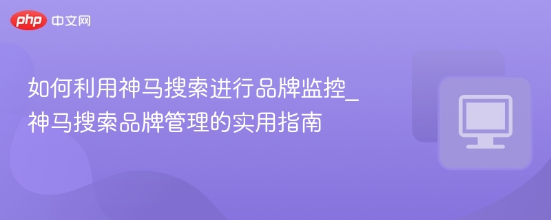 神马搜索品牌监控技巧与管理指南