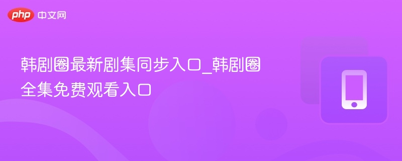 韩剧圈最新剧集同步入口_韩剧圈全集免费观看入口