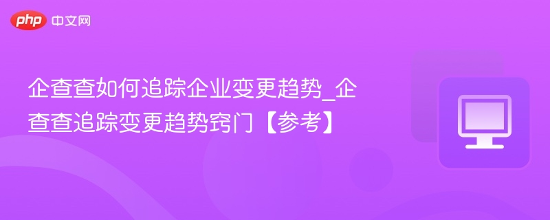 企查查如何追踪企业变更趋势_企查查追踪变更趋势窍门【参考】
