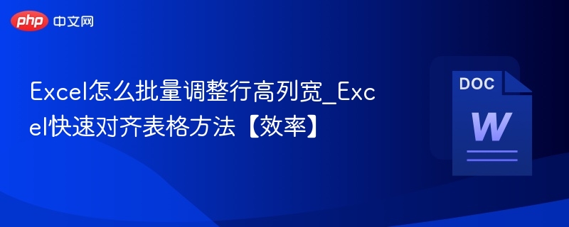 Excel怎么批量调整行高列宽_Excel快速对齐表格方法【效率】