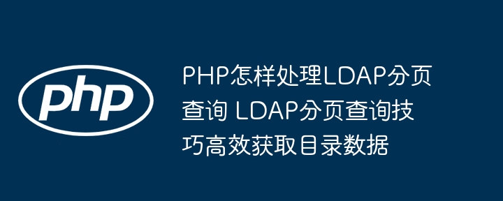 PHP怎样处理LDAP分页查询 LDAP分页查询技巧高效获取目录数据