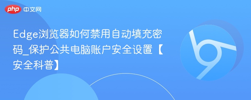 Edge浏览器如何禁用自动填充密码_保护公共电脑账户安全设置【安全科普】