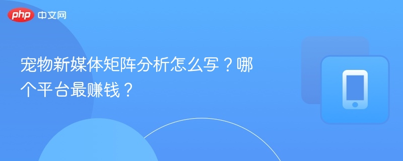 宠物新媒体矩阵分析怎么写?哪个平台最赚钱?