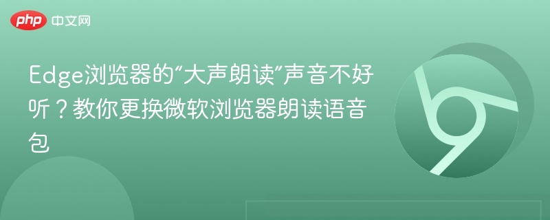 Edge浏览器的“大声朗读”声音不好听?教你更换微软浏览器朗读语音包