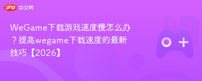 WeGame下载游戏速度慢怎么办?提高wegame下载速度的最新技巧【2026】