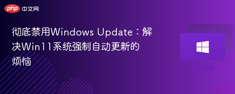彻底禁用Windows Update:解决Win11系统强制自动更新的烦恼