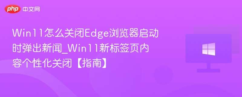 Win11怎么关闭Edge浏览器启动时弹出新闻_Win11新标签页内容个性化关闭【指南】