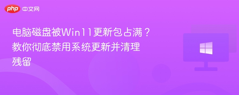 电脑磁盘被Win11更新包占满?教你彻底禁用系统更新并清理残留