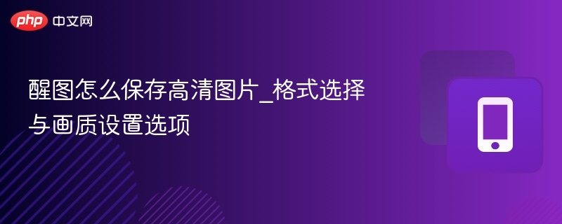 醒图怎么保存高清图片_格式选择与画质设置选项
