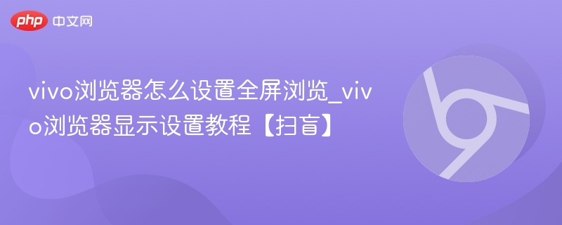 vivo浏览器怎么设置全屏浏览_vivo浏览器显示设置教程【扫盲】