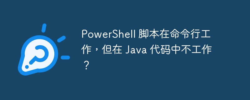 PowerShell 脚本在命令行工作,但在 Java 代码中不工作?