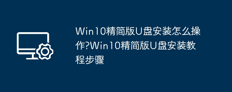 Win10精简版U盘安装怎么操作?Win10精简版U盘安装教程步骤