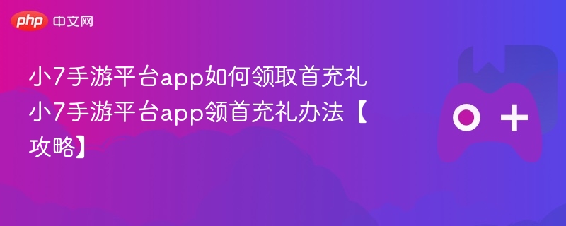 小7手游平台app如何领取首充礼 小7手游平台app领首充礼办法【攻略】
