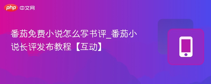 番茄免费小说怎么写书评_番茄小说长评发布教程【互动】