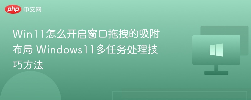 Win11怎么开启窗口拖拽的吸附布局 Windows11多任务处理技巧方法