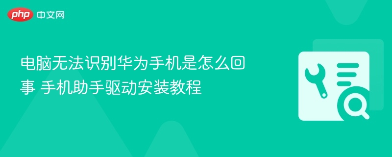 电脑无法识别华为手机？手机助手驱动安装教程