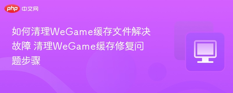 清理WeGame缓存解决故障方法