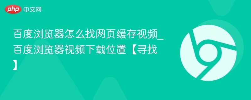 百度浏览器怎么找网页缓存视频_百度浏览器视频下载位置【寻找】