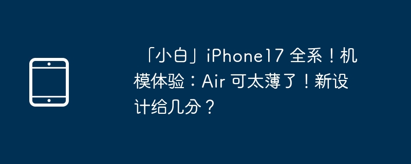「小白」iPhone17 全系!机模体验:Air 可太薄了!新设计给几分?