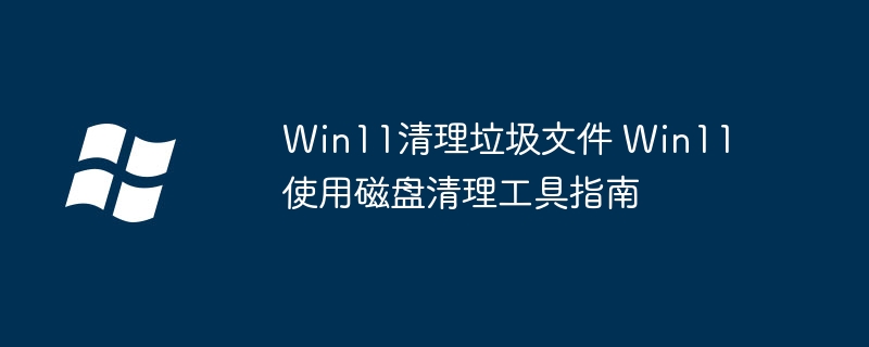 Win11清理垃圾文件 Win11使用磁盘清理工具指南