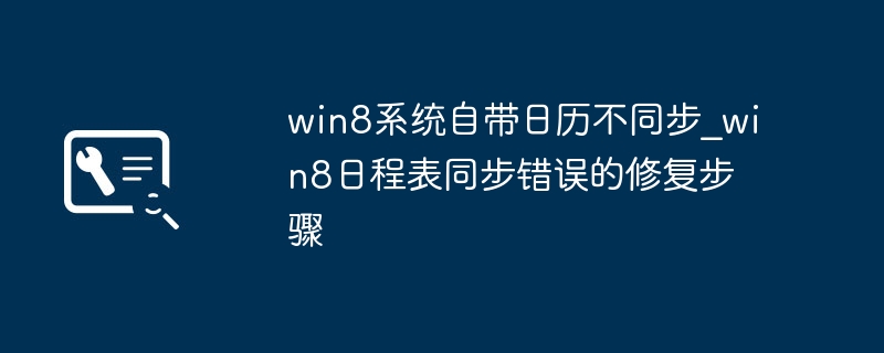 win8系统自带日历不同步_win8日程表同步错误的修复步骤